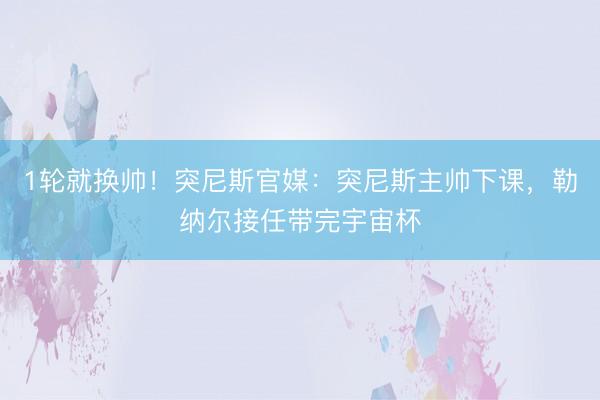 1轮就换帅！突尼斯官媒：突尼斯主帅下课，勒纳尔接任带完宇宙杯