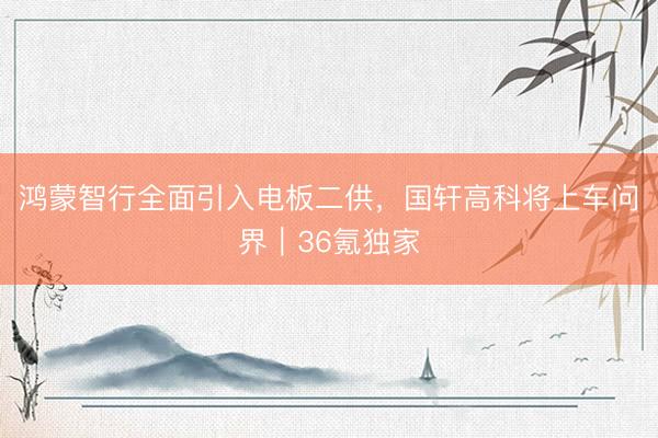 鸿蒙智行全面引入电板二供，国轩高科将上车问界｜36氪独家