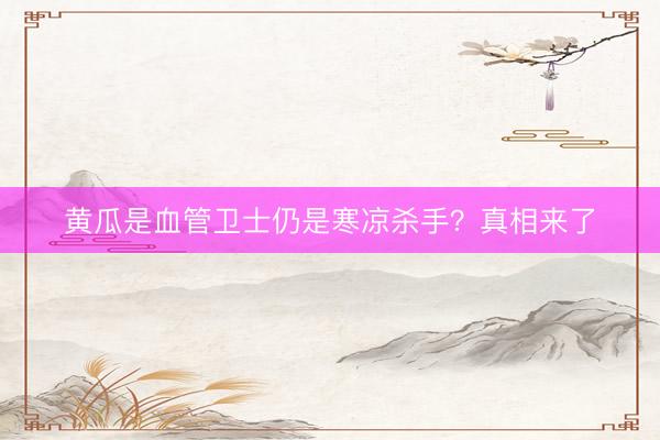 黄瓜是血管卫士仍是寒凉杀手？真相来了