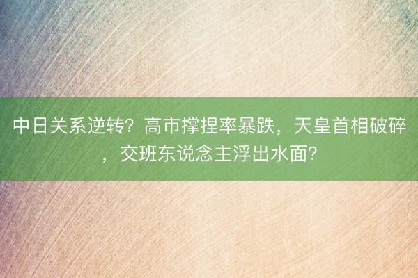 中日关系逆转?高市撑捏率暴跌,天皇首相破碎,交班东说念主浮出水面?