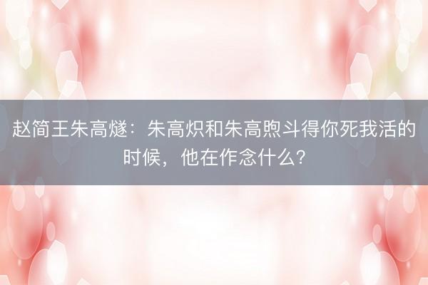 赵简王朱高燧：朱高炽和朱高煦斗得你死我活的时候，他在作念什么？