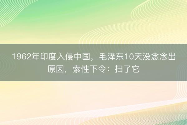 1962年印度入侵中国，毛泽东10天没念念出原因，索性下令：扫了它