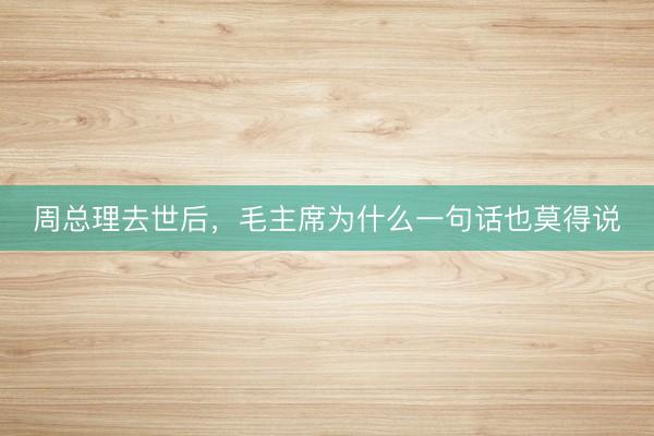 周总理去世后，毛主席为什么一句话也莫得说