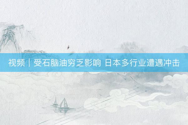 视频｜受石脑油穷乏影响 日本多行业遭遇冲击