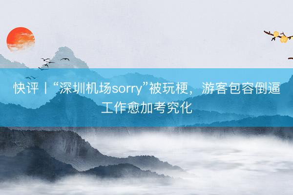 快评丨“深圳机场sorry”被玩梗，游客包容倒逼工作愈加考究化