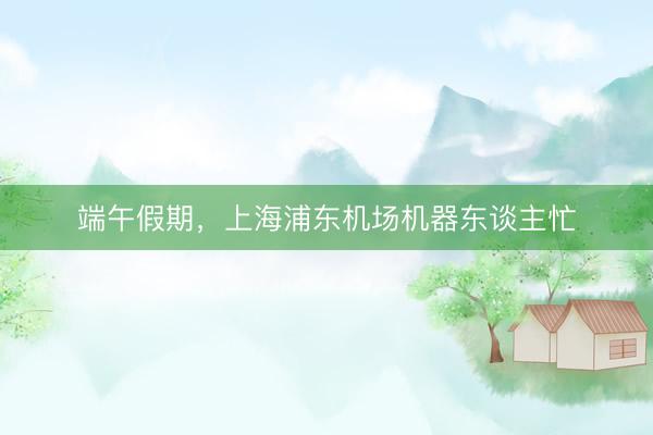 端午假期，上海浦东机场机器东谈主忙