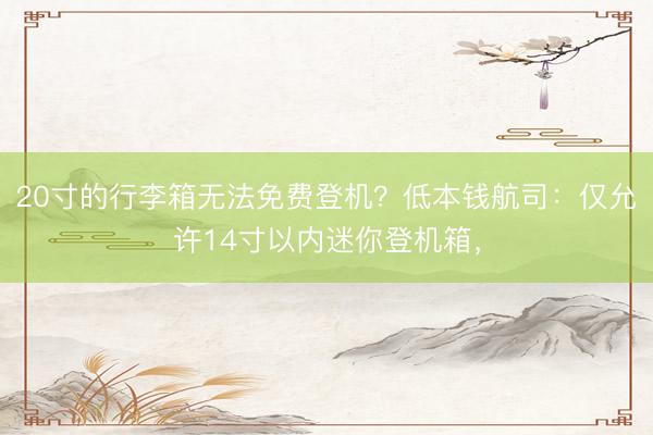 20寸的行李箱无法免费登机？低本钱航司：仅允许14寸以内迷你登机箱，