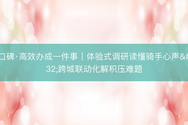 口碑·高效办成一件事｜体验式调研读懂骑手心声 跨城联动化解积压难题