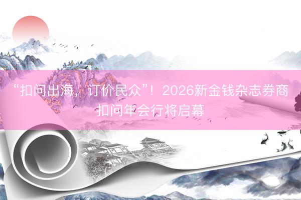 “扣问出海，订价民众”！2026新金钱杂志券商扣问年会行将启幕