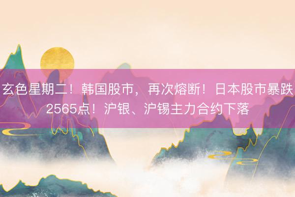 玄色星期二！韩国股市，再次熔断！日本股市暴跌2565点！沪银、沪锡主力合约下落