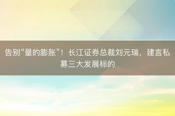 告别“量的膨胀”！长江证券总裁刘元瑞，建言私募三大发展标的