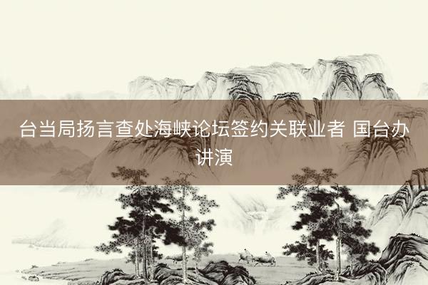 台当局扬言查处海峡论坛签约关联业者 国台办讲演