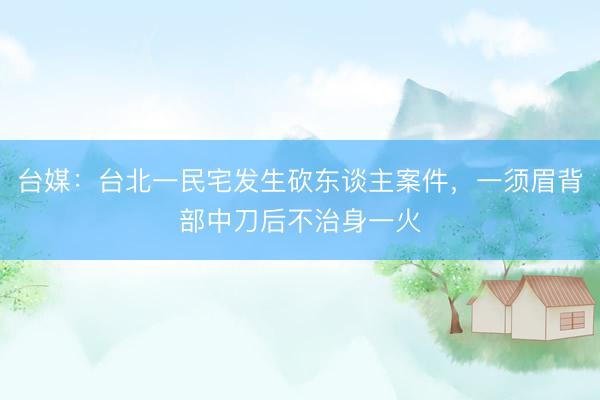 台媒：台北一民宅发生砍东谈主案件，一须眉背部中刀后不治身一火